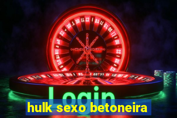 hulk sexo betoneira